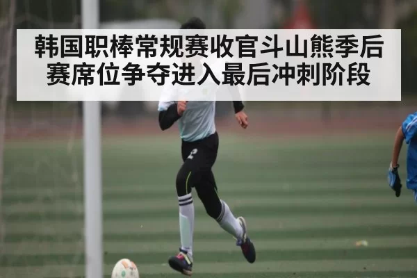 韩国职棒常规赛收官斗山熊季后赛席位争夺进入最后冲刺阶段