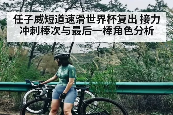 任子威短道速滑世界杯复出 接力冲刺棒次与最后一棒角色分析