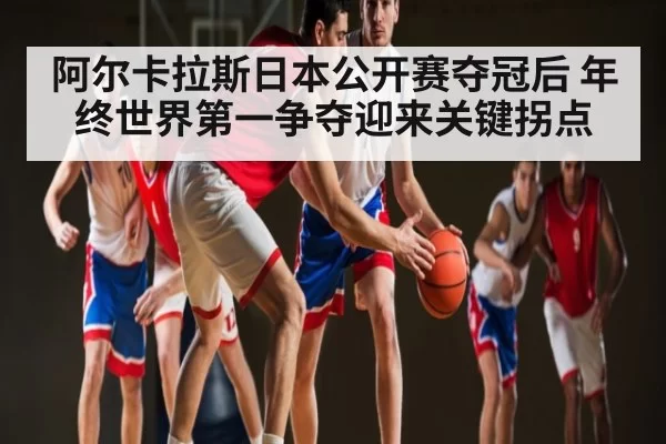 阿尔卡拉斯日本公开赛夺冠后 年终世界第一争夺迎来关键拐点